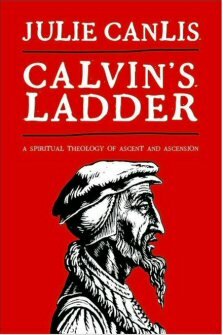 Calvin’s Ladder: A Spiritual Theology of Ascent and Ascension