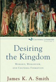 Desiring the Kingdom: Worship, Worldview, and Cultural Formation (Cultural Liturgies Series, Vol. 1)