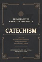 The Collected Christian Essentials: Catechism: A Guide to the Ten Commandments, the Apostles’ Creed, and the Lord’s Prayer