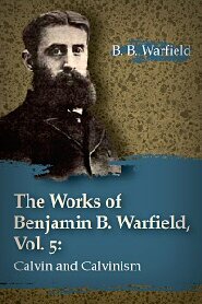 The Works of Benjamin B. Warfield, Vol. 5: Calvin and Calvinism