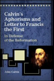 Calvin's Aphorisms and Letter to Francis the First: In Defense of the Reformation