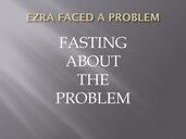 EZRA FACED A PROBLEM. FASTING ABOUT THE PROBLEM.