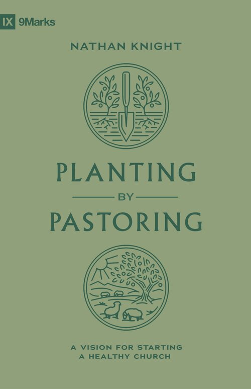 Planting by Pastoring: A Vision for Starting a Healthy Church (9Marks)