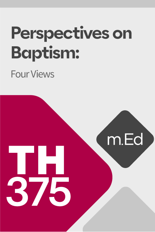 Mobile Ed: TH375 Perspectives on Baptism: Four Views (2.5 hour course)