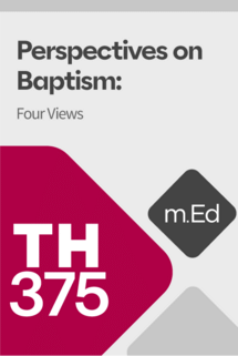 Mobile Ed: TH375 Perspectives on Baptism: Four Views (2.5 hour course)