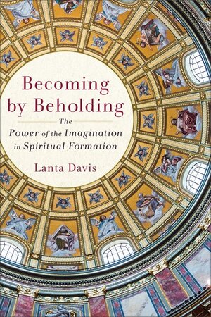 Becoming by Beholding: The Power of the Imagination in Spiritual Formation