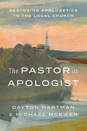 The Pastor as Apologist: Restoring Apologetics to the Local Church