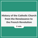 History of the Catholic Church from the Renaissance to the French Revolution (2 vols.)