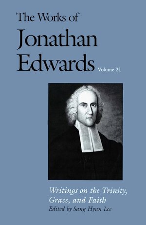 Writings on the Trinity, Grace, and Faith (The Works of Jonathan Edwards, Vol. 21 | WJE)