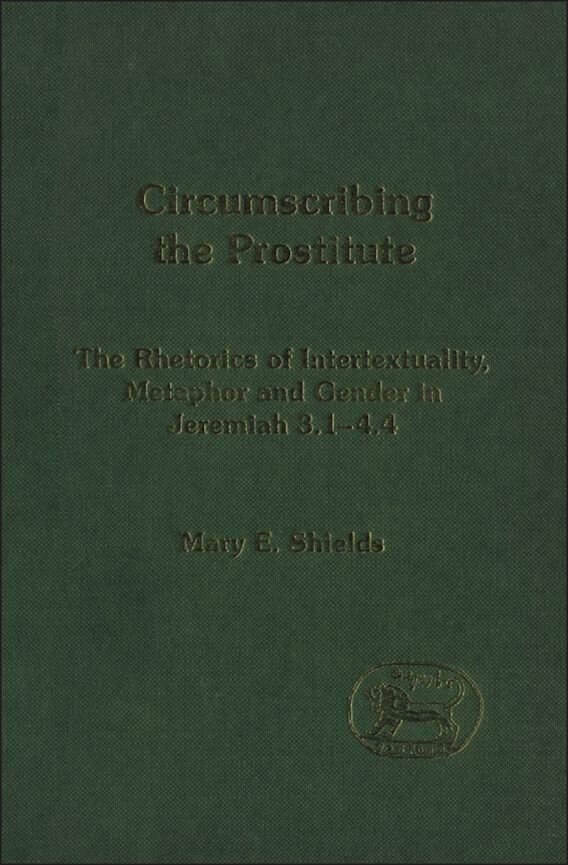 Circumscribing the Prostitute: The Rhetorics of Intertextuality, Metaphor and Gender in Jeremiah 3:1–4:4 (Library of Hebrew Bible / Old Testament Studies | LHBOTS/JSOTS)