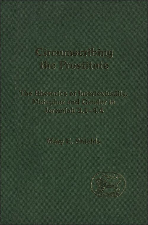 Circumscribing the Prostitute: The Rhetorics of Intertextuality, Metaphor and Gender in Jeremiah 3:1–4:4 (Library of Hebrew Bible / Old Testament Studies | LHBOTS/JSOTS)