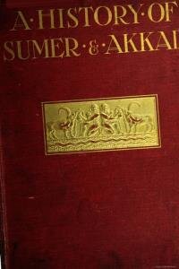 A history of Sumer and Akkad; an account of the early races of Babylonia from prehistoric times to the foundation of the Babylonian monarchy