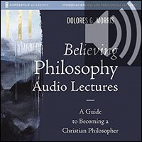 Believing Philosophy Audio Lectures: A Guide to Becoming a Christian Philosopher (Audio)