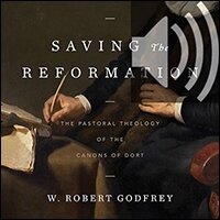 Saving the Reformation: The Pastoral Theology of the Canons of Dort (Audio)
