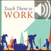Teach Them to Work: Building a Positive Work Ethic in Our Children (Audio)