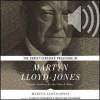 Christ-Centered Preaching of Martyn Lloyd-Jones: Classic Sermons for the Church Today (audio)