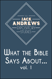 The Jack Andrews Expository Studies: What the Bible Says About... Volume 1