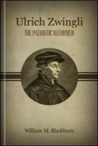 Ulrich Zwingli, the Patriotic Reformer: A History