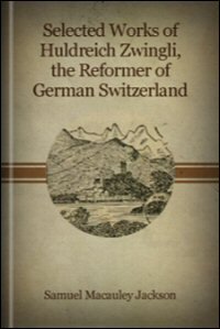 Selected Works of Huldreich Zwingli, (1484–1531): The Reformer of German Switzerland