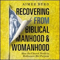 Recovering from Biblical Manhood and Womanhood: How the Church Needs to Rediscover Her Purpose (Audio)