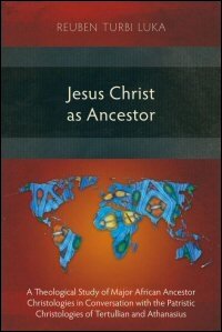 Jesus Christ as Ancestor: A Theological Study of Major African Ancestor Christologies in Conversation with the Patristic Christologies of Tertullian and Athanasius