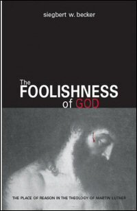 The Foolishness of God: The Place of Reason in the Theology of Martin Luther