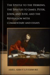 The Epistle to the Hebrews, the Epistles of James, Peter, John and Jude, and the Revelation of John the Divine, with a Commentary and Essays