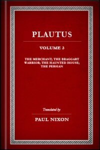 Plautus, Volume III: The Merchant, The Braggart Warrior, The Haunted House, and The Persian: English Text