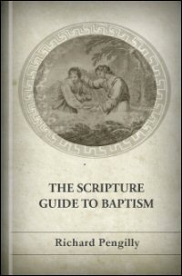 The Scripture Guide to Baptism: Containing a Faithful Citation of All the Passages of the New Testament Which Relate to This Ordinance, with Explanatory Observations and Attended by Numerous Extracts from Eminent Writers with an Appendix