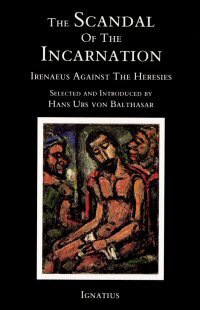 The Scandal of the Incarnation: Irenaeus Against the Heresies