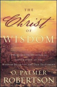 The Christ of Wisdom: A Redemptive-Historical Exploration of the Wisdom Books of the Old Testament