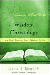 Wisdom Christology: How Jesus Becomes God’s Wisdom for Us (Explorations in Biblical Theology)