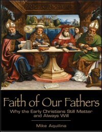 Faith of Our Fathers: Why the Early Christians Still Matter and Always Will