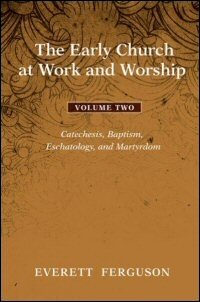 The Early Church at Work and Worship, Volume 2: Catechesis, Baptism, Eschatology, and Martyrdom