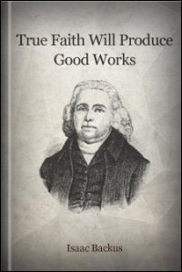 True Faith Will Produce Good Works, a Discourse, Wherein Are Opened the ...