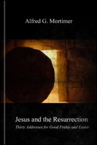 Jesus and the Resurrection: Thirty Addresses for Good Friday and Easter