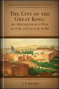 The City of the Great King; or, Jerusalem as It Was, as It Is, and as It Is to Be