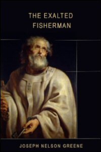 The Exalted Fisherman: A Practical and Devotional Study in the Life and Experiences of the Apostle St. Peter