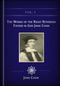 The Works of the Right Reverend Father in God John Cosin, Lord Bishop of Durham, Vol. 3