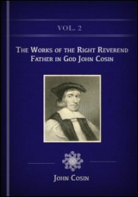 The Works of the Right Reverend Father in God John Cosin, Lord Bishop of Durham, Vol. 2