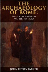 The Archæology of Rome, Volume II: The Forum Romanum and The Via Sacra