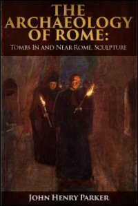 The Archæology of Rome, Part IX–X: Tombs in and Near Rome and Sculpture