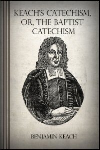 The Baptist Catechism, Commonly Called Keach’s Catechism: Or, a Brief Instruction in the Principles of the Christian Religion