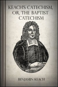 The Baptist Catechism, Commonly Called Keach’s Catechism: Or, a Brief Instruction in the Principles of the Christian Religion