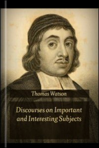 Discourses on Important and Interesting Subjects, Being the Select Works of the Rev. Thomas Watson, Vols. I & II