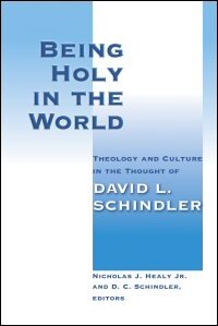 Being Holy in the World: Theology and Culture in the Thought of David L. Schindler