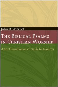 The Biblical Psalms in Christian Worship: A Brief Introduction and Guide to Resources (Calvin Institute of Christian Worship Liturgical Studies | CICW)