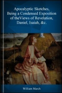 Apocalyptic Sketches, Being a Condensed Exposition of the Views of the Most Eminent Writers upon the Prophecies of Revelation, Daniel, Isaiah, &c., respecting the Second Coming of Our Lord with All His Saints at the First Resurrection