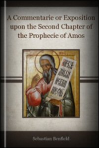 A Commentarie, or Exposition upon the Second Chapter of the Prophecie of Amos