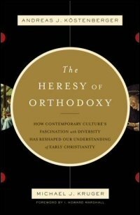 The Heresy of Orthodoxy: How Contemporary Culture’s Fascination with Diversity Has Reshaped Our Understanding of Early Christianity